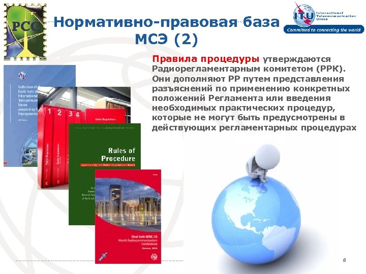 Нормативно-правовая база МСЭ (2) Правила процедуры утверждаются Радиорегламентарным комитетом (РРК). Они дополняют РР путем