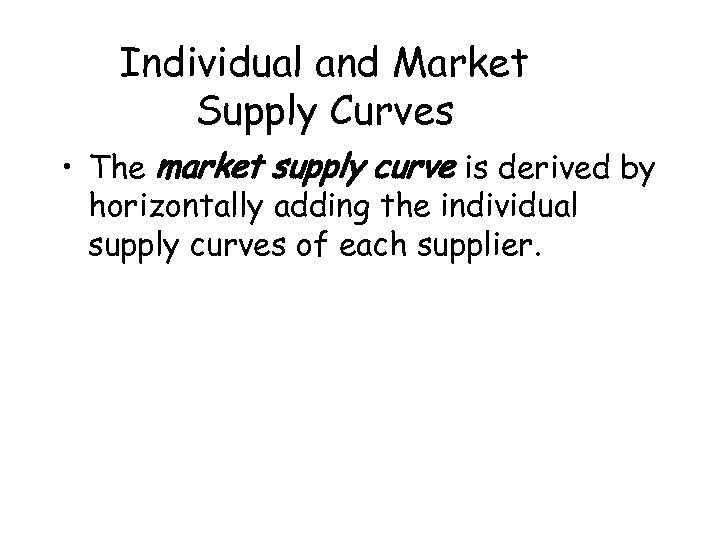 Individual and Market Supply Curves • The market supply curve is derived by horizontally