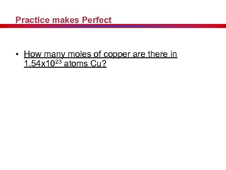 Practice makes Perfect • How many moles of copper are there in 1. 54