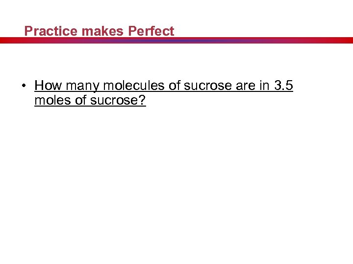 Practice makes Perfect • How many molecules of sucrose are in 3. 5 moles