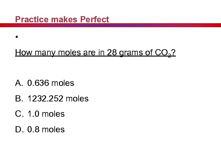 Practice makes Perfect • How many moles are in 28 grams of CO 2?