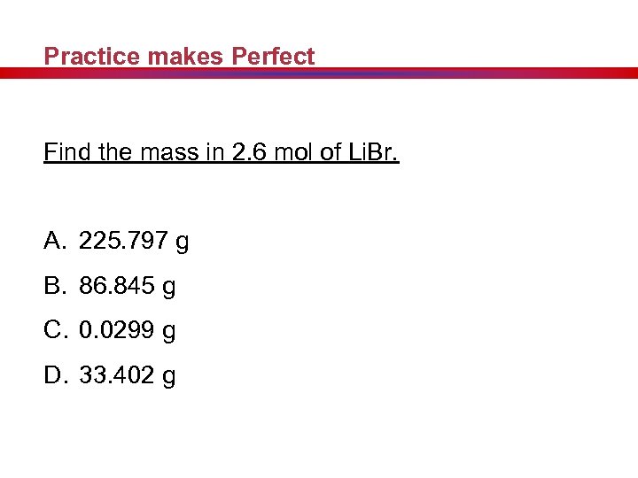 Practice makes Perfect Find the mass in 2. 6 mol of Li. Br. A.