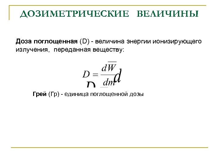 ДОЗИМЕТРИЧЕСКИЕ ВЕЛИЧИНЫ Доза поглощенная (D) - величина энергии ионизирующего излучения, переданная веществу: Грей (Гр)