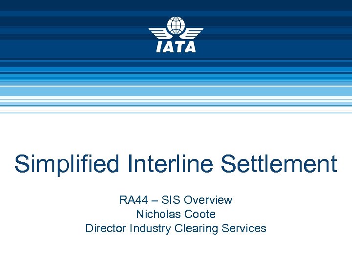 Simplified Interline Settlement RA 44 – SIS Overview Nicholas Coote Director Industry Clearing Services