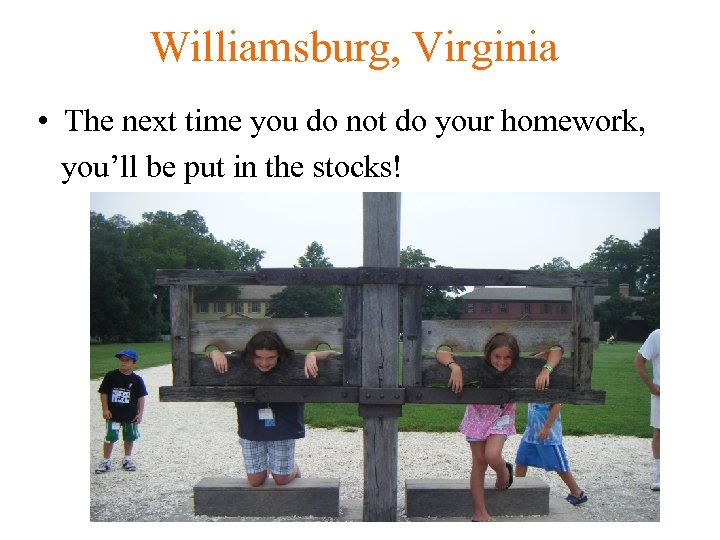 Williamsburg, Virginia • The next time you do not do your homework, you’ll be