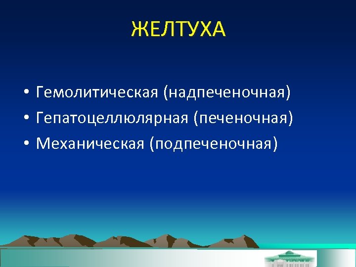 ЖЕЛТУХА • Гемолитическая (надпеченочная) • Гепатоцеллюлярная (печеночная) • Механическая (подпеченочная) 