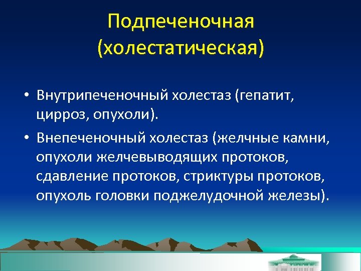 Подпеченочная (холестатическая) • Внутрипеченочный холестаз (гепатит, цирроз, опухоли). • Внепеченочный холестаз (желчные камни, опухоли