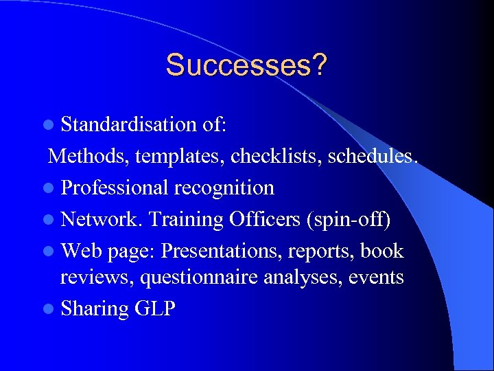Successes? l Standardisation of: Methods, templates, checklists, schedules. l Professional recognition l Network. Training
