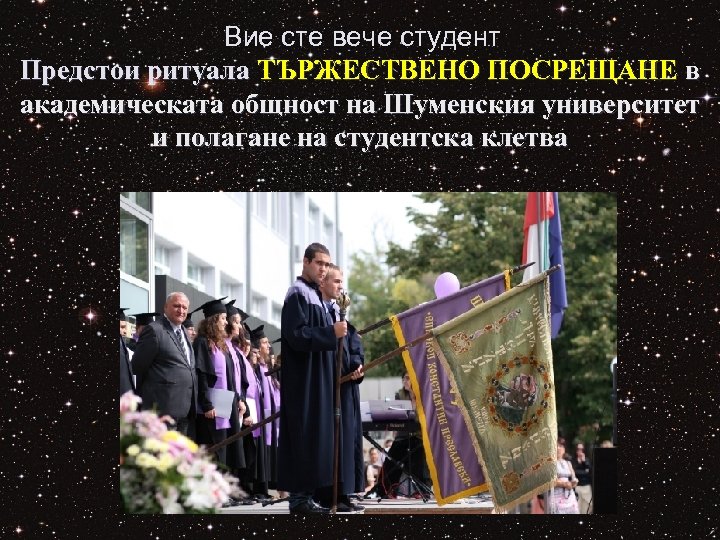 Вие сте вече студент Предстои ритуала ТЪРЖЕСТВЕНО ПОСРЕЩАНЕ в академическата общност на Шуменския университет