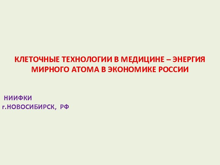 КЛЕТОЧНЫЕ ТЕХНОЛОГИИ В МЕДИЦИНЕ – ЭНЕРГИЯ МИРНОГО АТОМА В ЭКОНОМИКЕ РОССИИ НИИФКИ г. НОВОСИБИРСК,