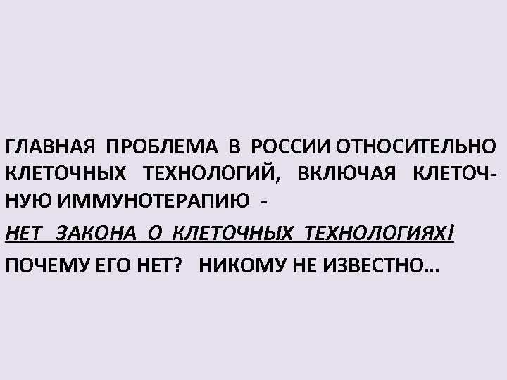 ГЛАВНАЯ ПРОБЛЕМА В РОССИИ ОТНОСИТЕЛЬНО КЛЕТОЧНЫХ ТЕХНОЛОГИЙ, ВКЛЮЧАЯ КЛЕТОЧ- НУЮ ИММУНОТЕРАПИЮ - НЕТ ЗАКОНА