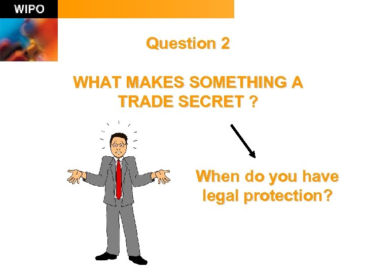 Question 2 WHAT MAKES SOMETHING A TRADE SECRET ? When do you have legal