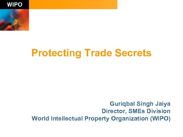 Protecting Trade Secrets Guriqbal Singh Jaiya Director, SMEs Division World Intellectual Property Organization (WIPO)