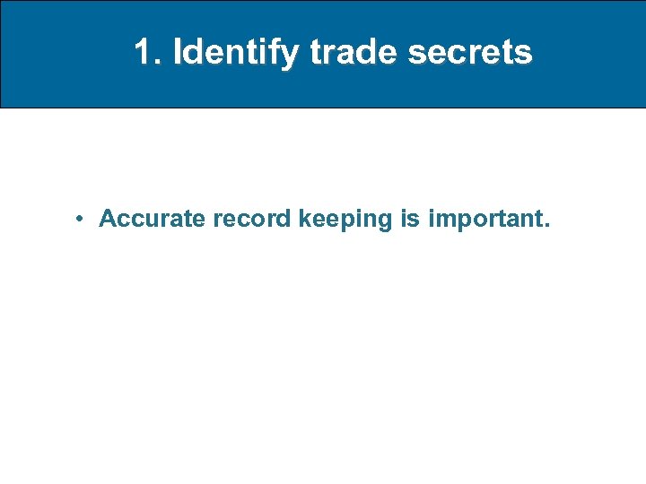 1. Identify trade secrets • Accurate record keeping is important. 