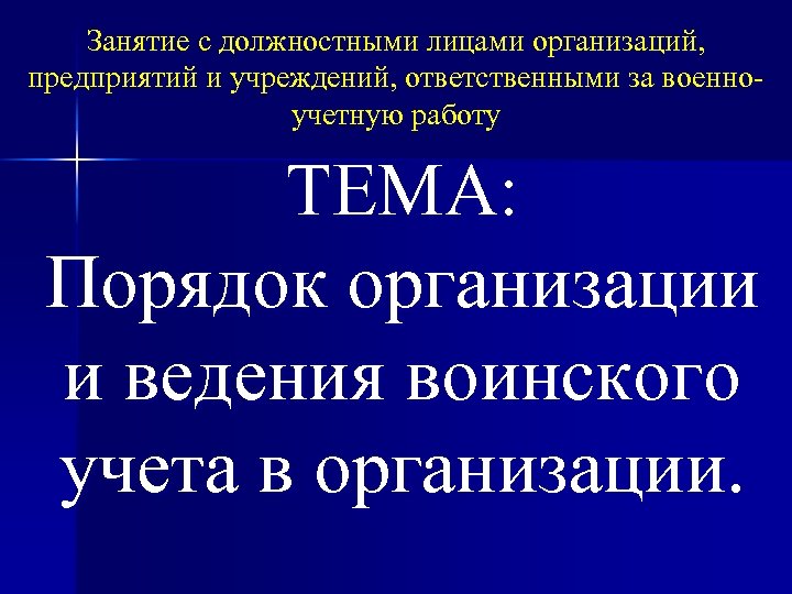 Занятие с должностными лицами организаций, предприятий и учреждений, ответственными за военноучетную работу ТЕМА: Порядок