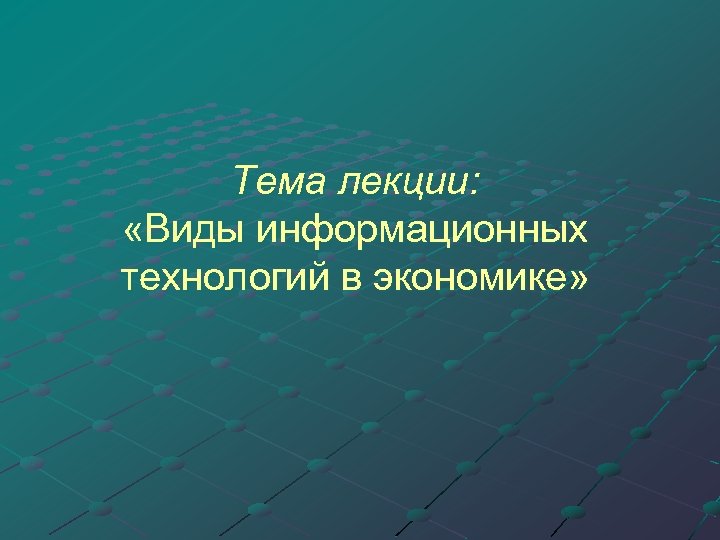 Тема лекции: «Виды информационных технологий в экономике» 