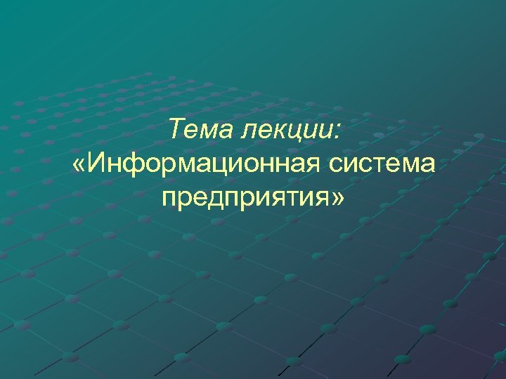 Тема лекции: «Информационная система предприятия» 