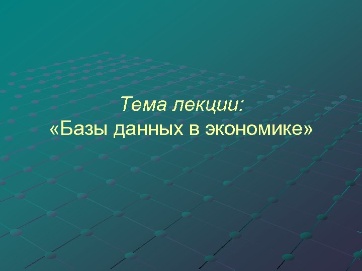 Тема лекции: «Базы данных в экономике» 
