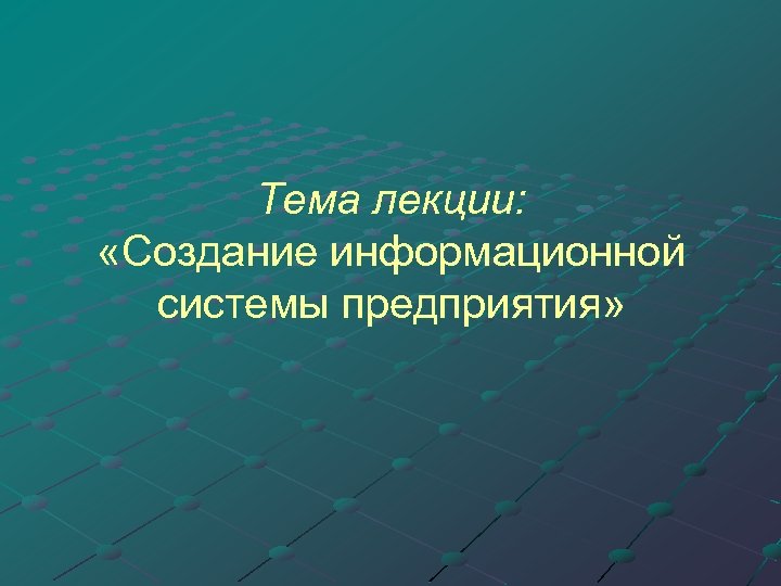 Тема лекции: «Создание информационной системы предприятия» 