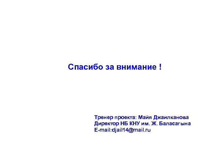 Спасибо за внимание ! Тренер проекта: Майя Джаилканова Директор НБ КНУ им. Ж. Баласагына
