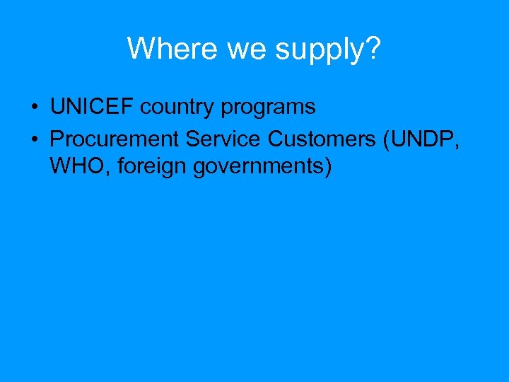 Where we supply? • UNICEF country programs • Procurement Service Customers (UNDP, WHO, foreign