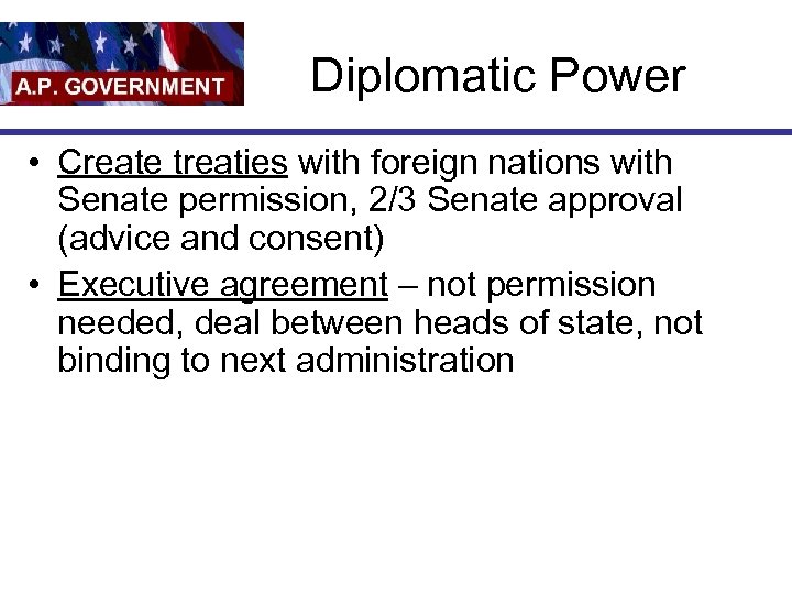 Diplomatic Power • Create treaties with foreign nations with Senate permission, 2/3 Senate approval