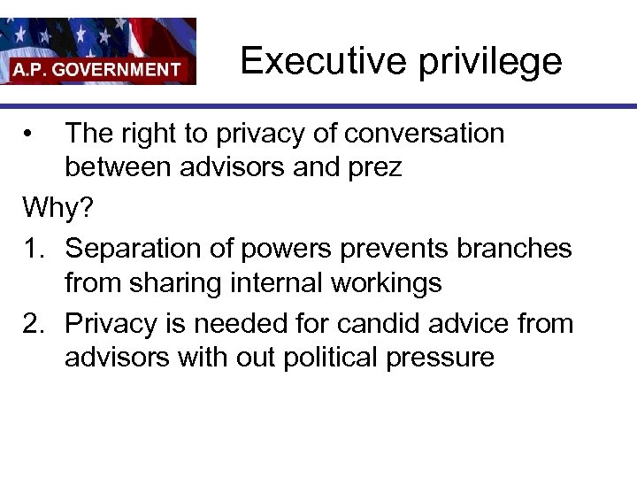 Executive privilege • The right to privacy of conversation between advisors and prez Why?