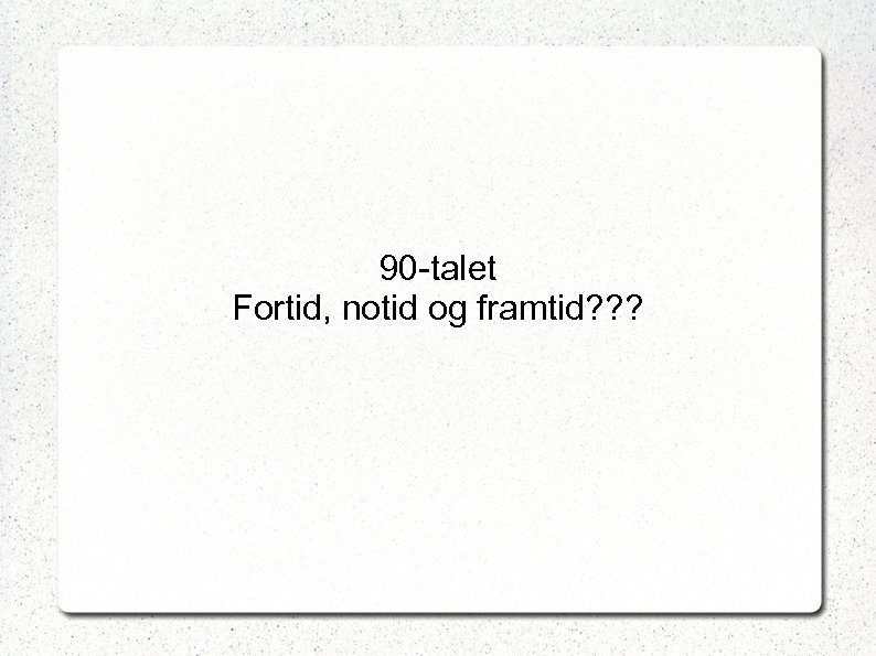 90 -talet Fortid, notid og framtid? ? ? 