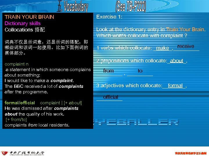 TRAIN YOUR BRAIN Dictionary skills Collocations 搭配 词典不仅显示词意，还显示词的搭配，即 哪些词和该词一起使用。比如下面例词的 黑体部分。 complaint n a statement