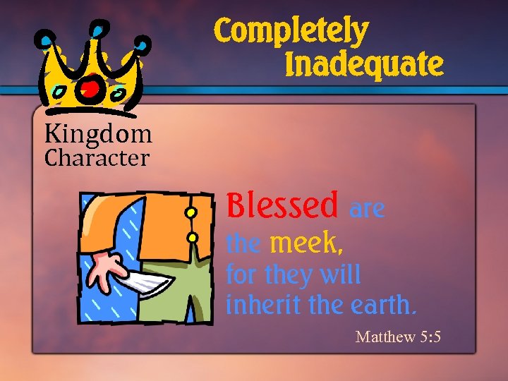 Completely Inadequate Kingdom Character Blessed are the meek, for they will inherit the earth.