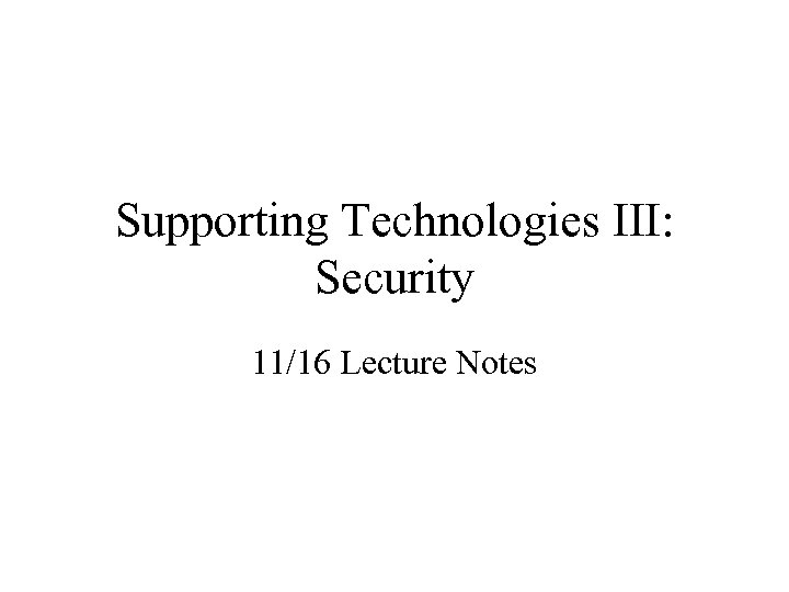 Supporting Technologies III: Security 11/16 Lecture Notes 
