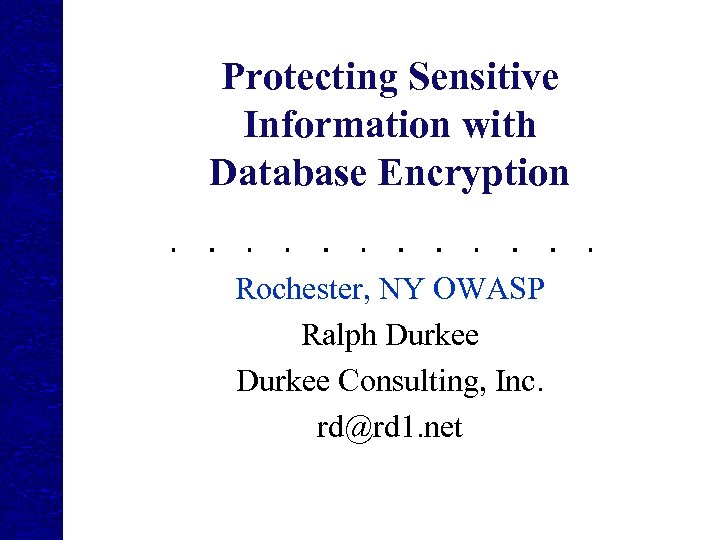 Protecting Sensitive Information with Database Encryption Rochester, NY OWASP Ralph Durkee Consulting, Inc. rd@rd