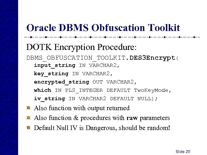 Oracle DBMS Obfuscation Toolkit DOTK Encryption Procedure: DBMS_OBFUSCATION_TOOLKIT. DES 3 Encrypt( input_string IN VARCHAR