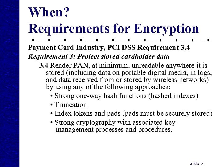 When? Requirements for Encryption Payment Card Industry, PCI DSS Requirement 3. 4 Requirement 3: