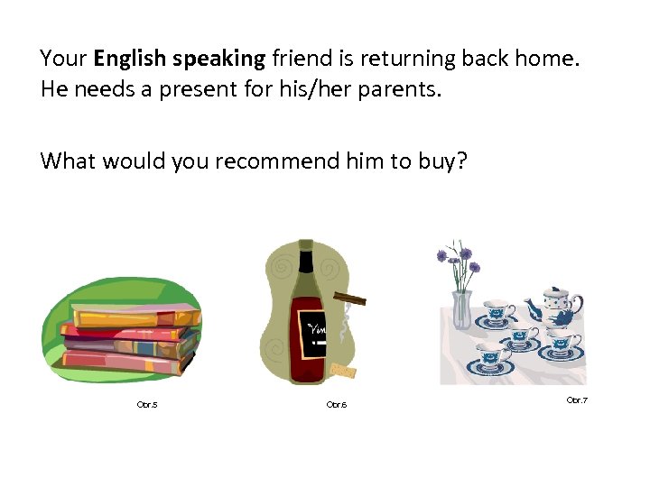Your English speaking friend is returning back home. He needs a present for his/her