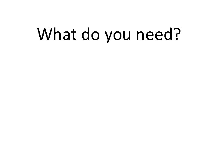 What do you need? 