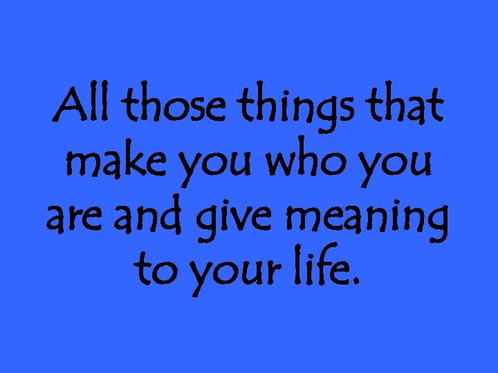 All those things that make you who you are and give meaning to your