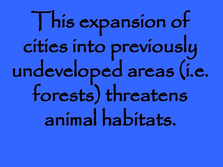 This expansion of cities into previously undeveloped areas (i. e. forests) threatens animal habitats.