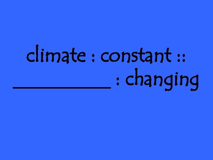 climate : constant : : _____ : changing 