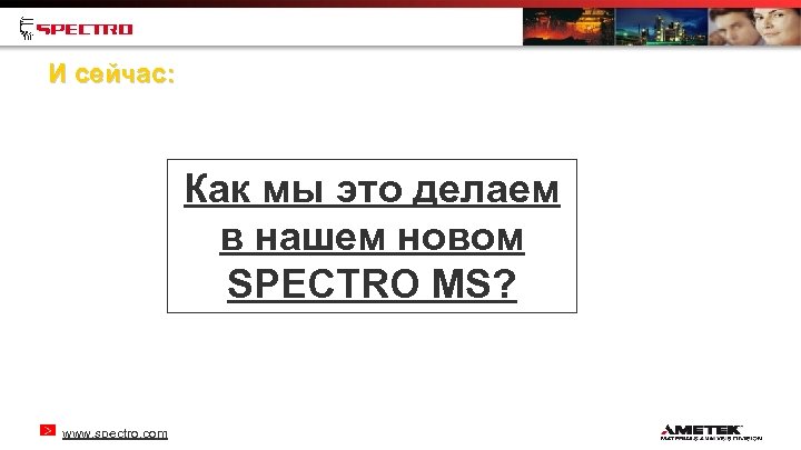 И сейчас: Как мы это делаем в нашем новом SPECTRO MS? www. spectro. com