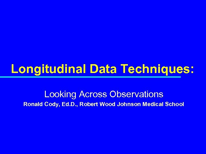 Longitudinal Data Techniques: Looking Across Observations Ronald Cody, Ed. D. , Robert Wood Johnson