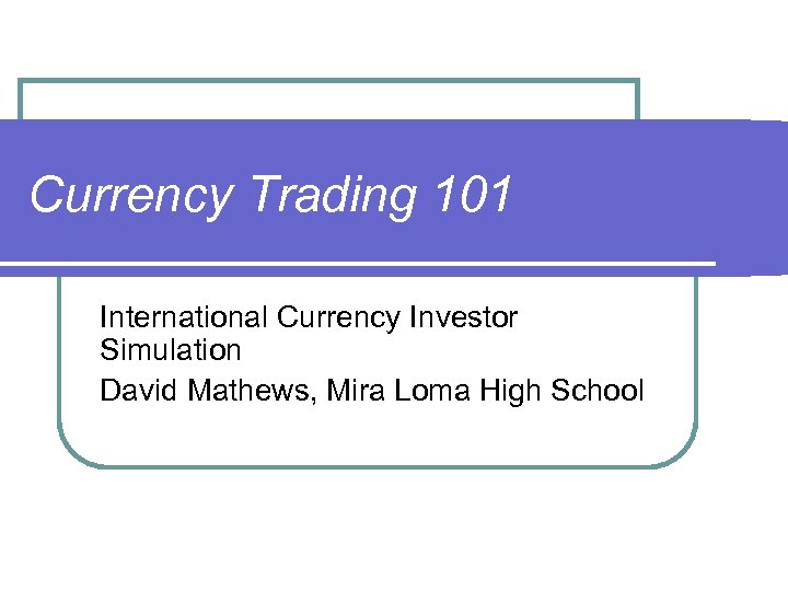 Currency Trading 101 International Currency Investor Simulation David Mathews, Mira Loma High School 