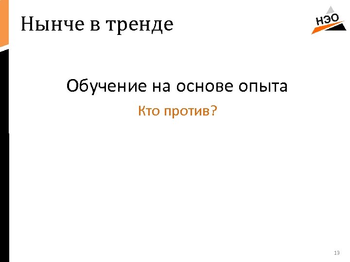 Нынче в тренде Обучение на основе опыта Кто против? 13 