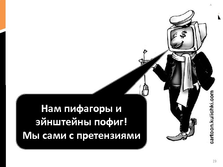 Нам пифагоры и эйнштейны пофиг! Мы сами с претензиями 23 