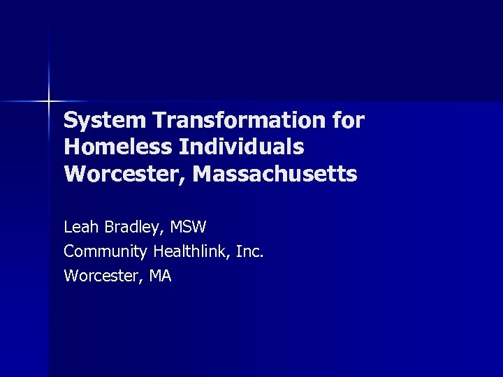 System Transformation for Homeless Individuals Worcester, Massachusetts Leah Bradley, MSW Community Healthlink, Inc. Worcester,