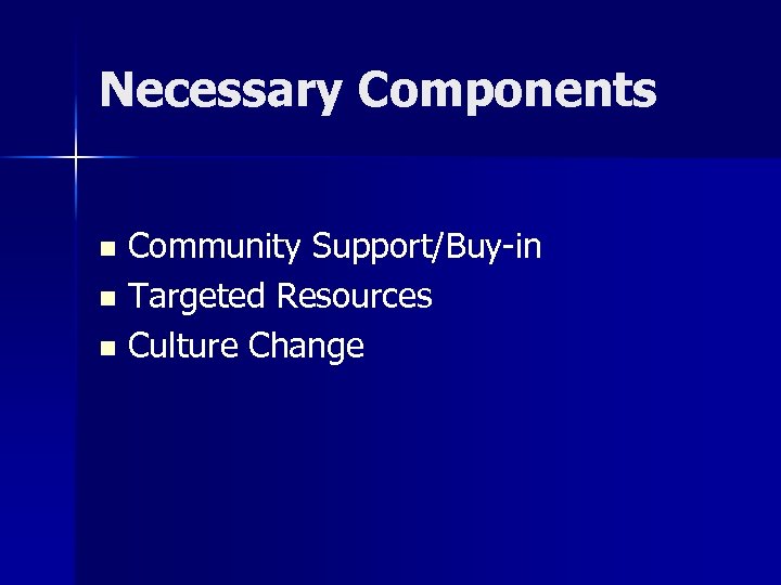 Necessary Components Community Support/Buy-in n Targeted Resources n Culture Change n 