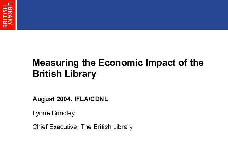Measuring the Economic Impact of the British Library August 2004, IFLA/CDNL Lynne Brindley Chief