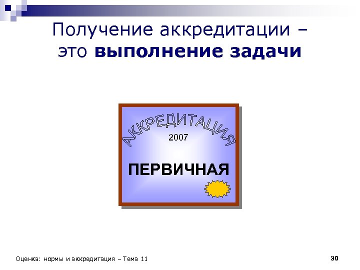 Получение аккредитации – это выполнение задачи 2007 ПЕРВИЧНАЯ Оценка: нормы и аккредитация – Тема