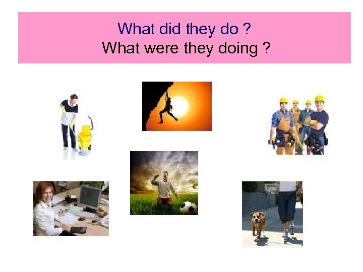 What did they do ? What were they doing ? 