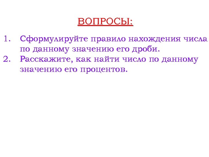 ВОПРОСЫ: 1. 2. Сформулируйте правило нахождения числа по данному значению его дроби. Расскажите, как